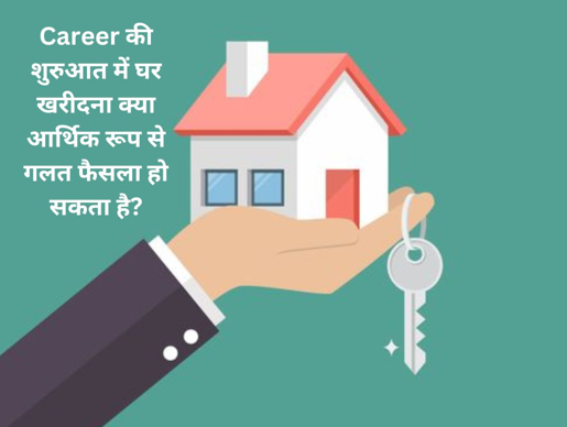 Career की शुरुआत में घर खरीदना क्या आर्थिक रूप से गलत फैसला हो सकता है?