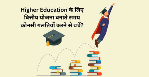 Higher Education के लिए वित्तीय योजना बनाते समय कोनसी गलतियों करने से बचें?